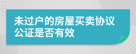 未过户的房屋买卖协议公证是否有效