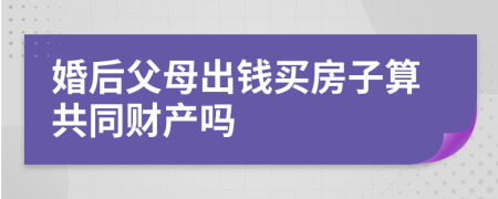 婚后父母出钱买房子算共同财产吗