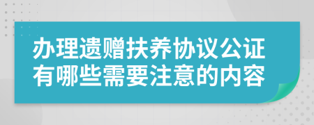 办理遗赠扶养协议公证有哪些需要注意的内容