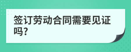 签订劳动合同需要见证吗?