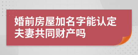 婚前房屋加名字能认定夫妻共同财产吗