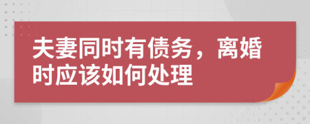 夫妻同时有债务，离婚时应该如何处理