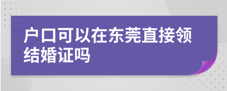 户口可以在东莞直接领结婚证吗