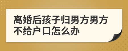 离婚后孩子归男方男方不给户口怎么办