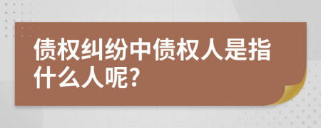 债权纠纷中债权人是指什么人呢?