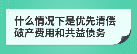 什么情况下是优先清偿破产费用和共益债务