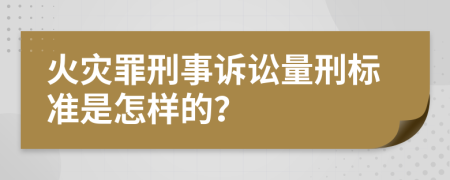 火灾罪刑事诉讼量刑标准是怎样的？