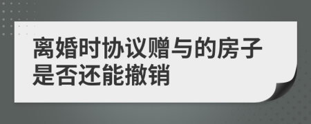 离婚时协议赠与的房子是否还能撤销