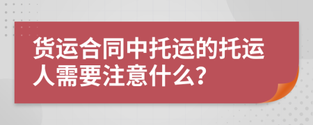 货运合同中托运的托运人需要注意什么？