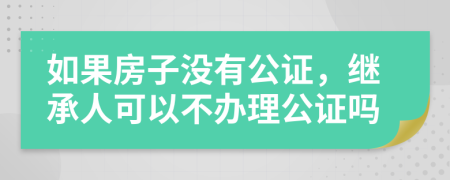 如果房子没有公证，继承人可以不办理公证吗