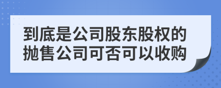 到底是公司股东股权的抛售公司可否可以收购