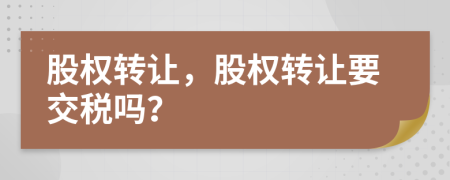 股权转让，股权转让要交税吗？