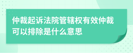 仲裁起诉法院管辖权有效仲裁可以排除是什么意思