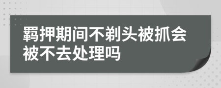 羁押期间不剃头被抓会被不去处理吗