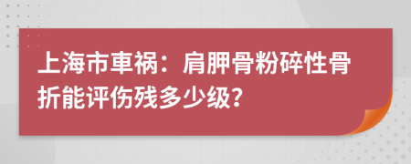 上海市車祸：肩胛骨粉碎性骨折能评伤残多少级？