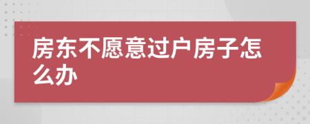 房东不愿意过户房子怎么办