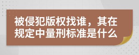 被侵犯版权找谁，其在规定中量刑标准是什么