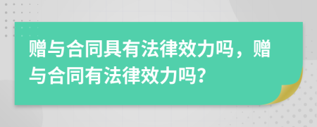 赠与合同具有法律效力吗，赠与合同有法律效力吗？