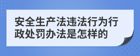 安全生产法违法行为行政处罚办法是怎样的