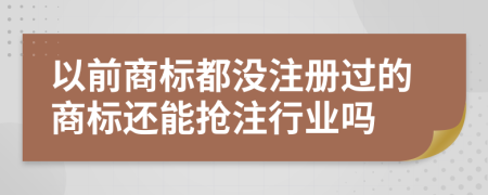 以前商标都没注册过的商标还能抢注行业吗