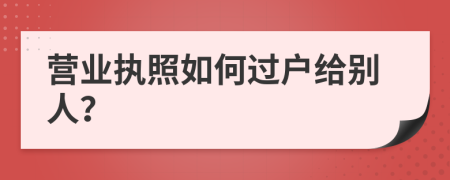 营业执照如何过户给别人？