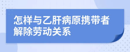 怎样与乙肝病原携带者解除劳动关系