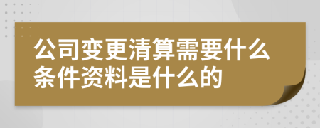 公司变更清算需要什么条件资料是什么的