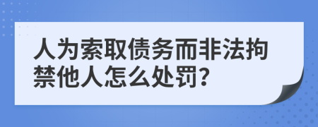 人为索取债务而非法拘禁他人怎么处罚？