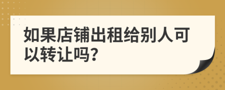 如果店铺出租给别人可以转让吗？