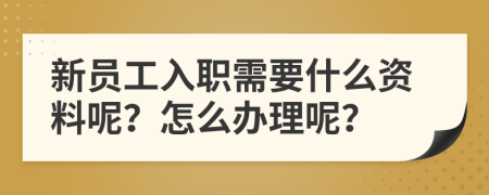 新员工入职需要什么资料呢？怎么办理呢？