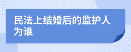 民法上结婚后的监护人为谁