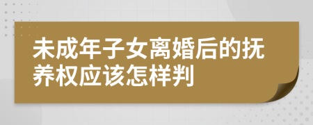 未成年子女离婚后的抚养权应该怎样判