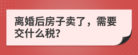 离婚后房子卖了，需要交什么税？