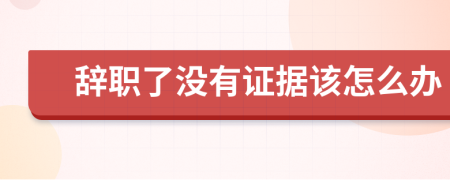 辞职了没有证据该怎么办