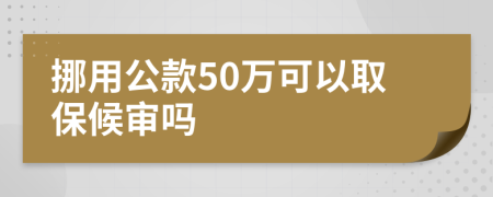 挪用公款50万可以取保候审吗