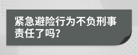 紧急避险行为不负刑事责任了吗？