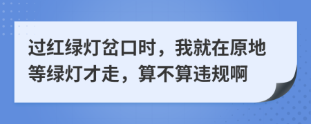 过红绿灯岔口时，我就在原地等绿灯才走，算不算违规啊