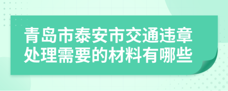 青岛市泰安市交通违章处理需要的材料有哪些