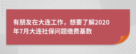 有朋友在大连工作，想要了解2020年7月大连社保问题缴费基数