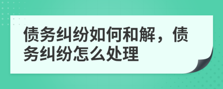 债务纠纷如何和解，债务纠纷怎么处理