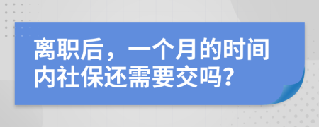 离职后，一个月的时间内社保还需要交吗？