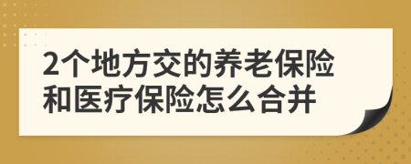 2个地方交的养老保险和医疗保险怎么合并