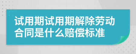 试用期试用期解除劳动合同是什么赔偿标准