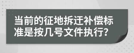 当前的征地拆迀补偿标准是按几号文件执行？