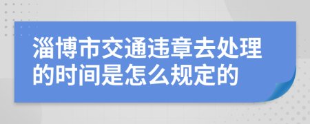 淄博市交通违章去处理的时间是怎么规定的