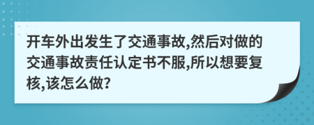 开车外出发生了交通事故,然后对做的交通事故责任认定书不服,所以想要复核,该怎么做？