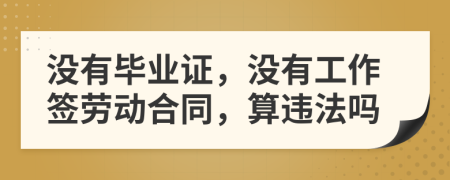 没有毕业证，没有工作签劳动合同，算违法吗