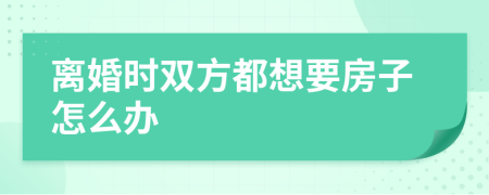 离婚时双方都想要房子怎么办