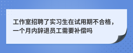 工作室招聘了实习生在试用期不合格，一个月内辞退员工需要补偿吗