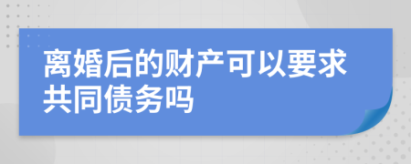 离婚后的财产可以要求共同债务吗